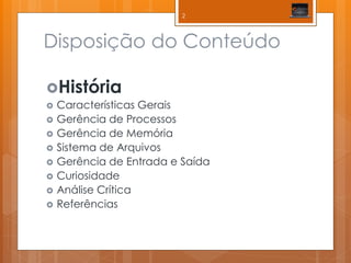 Disposição do Conteúdo 
História 
Características Gerais 
Gerência de Processos 
Gerência de Memória 
Sistema de Arquivos 
Gerência de Entrada e Saída 
Curiosidade 
Análise Crítica 
Referências 
2  
