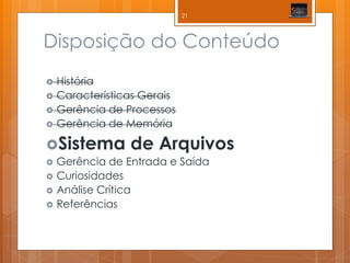 Disposição do Conteúdo 
História 
Características Gerais 
Gerência de Processos 
Gerência de Memória 
Sistema de Arquivos 
Gerência de Entrada e Saída 
Curiosidades 
Análise Crítica 
Referências 
21  