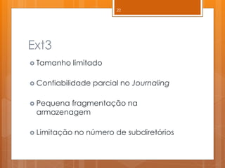 Ext3 
Tamanho limitado 
Confiabilidade parcial no Journaling 
Pequena fragmentação na armazenagem 
Limitação no número de subdiretórios 
22  