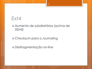 Ext4 
Aumento de subdiretórios (acima de 32mil) 
Checksum para o Journaling 
Desfragmentação on-line 
24  