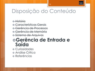 Disposição do Conteúdo 
História 
Características Gerais 
Gerência de Processos 
Gerência de Memória 
Sistema de Arquivos 
Gerência de Entrada e Saída 
Curiosidades 
Análise Crítica 
Referências 
26  