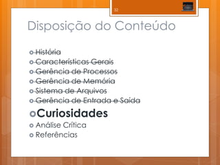 Disposição do Conteúdo 
História 
Características Gerais 
Gerência de Processos 
Gerência de Memória 
Sistema de Arquivos 
Gerência de Entrada e Saída 
Curiosidades 
Análise Crítica 
Referências 
32  