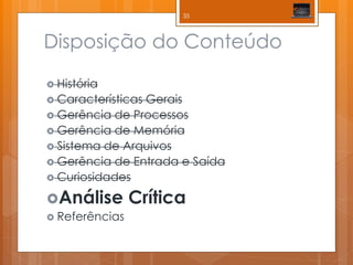 Disposição do Conteúdo 
História 
Características Gerais 
Gerência de Processos 
Gerência de Memória 
Sistema de Arquivos 
Gerência de Entrada e Saída 
Curiosidades 
Análise Crítica 
Referências 
35  