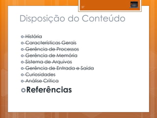 Disposição do Conteúdo 
História 
Características Gerais 
Gerência de Processos 
Gerência de Memória 
Sistema de Arquivos 
Gerência de Entrada e Saída 
Curiosidades 
Análise Crítica 
Referências 
37  