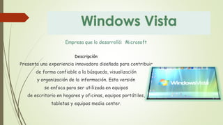 Empresa que lo desarrolló: Microsoft 
Descripción 
Presenta una experiencia innovadora diseñada para contribuir 
de forma confiable a la búsqueda, visualización 
y organización de la información. Esta versión 
se enfoca para ser utilizada en equipos 
de escritorio en hogares y oficinas, equipos portátiles, 
tabletas y equipos media center. 
 