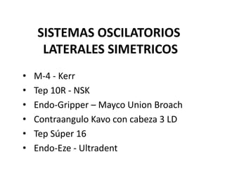 SISTEMAS OSCILATORIOS
LATERALES SIMETRICOS
• M-4 - Kerr
• Tep 10R - NSK
• Endo-Gripper – Mayco Union Broach
• Contraangulo Kavo con cabeza 3 LD
• Tep Súper 16
• Endo-Eze - Ultradent
 