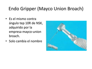 Endo Gripper (Mayco Union Broach)
• Es el mismo contra
ángulo tep 10R de NSK,
adquirido por la
empresa mayco-union
broach.
• Solo cambia el nombre
 