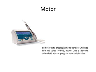 Motor
El motor está preprogramado para ser utilizado
con ProTaper, ProFile, Wave One y permite
además15 ajustes programables adicionales
 