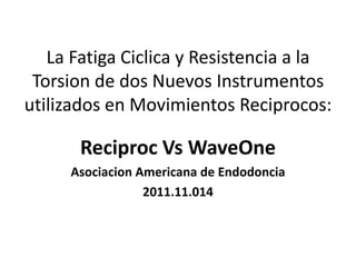 La Fatiga Ciclica y Resistencia a la
Torsion de dos Nuevos Instrumentos
utilizados en Movimientos Reciprocos:
Reciproc Vs WaveOne
Asociacion Americana de Endodoncia
2011.11.014
 