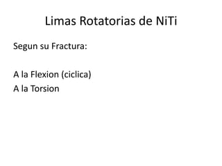 Limas Rotatorias de NiTi
Segun su Fractura:
A la Flexion (ciclica)
A la Torsion
 