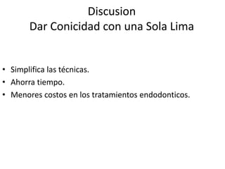 Discusion
Dar Conicidad con una Sola Lima
• Simplifica las técnicas.
• Ahorra tiempo.
• Menores costos en los tratamientos endodonticos.
 
