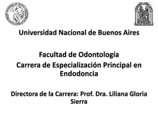 Universidad Nacional de Buenos Aires
Facultad de Odontología
Carrera de Especialización Principal en
Endodoncia
Directora de la Carrera: Prof. Dra. Liliana Gloria
Sierra
 