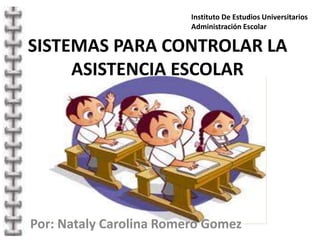 Instituto De Estudios Universitarios
Administración Escolar
SISTEMAS PARA CONTROLAR LA
ASISTENCIA ESCOLAR
Por: Nataly Carolina Romero Gomez
 