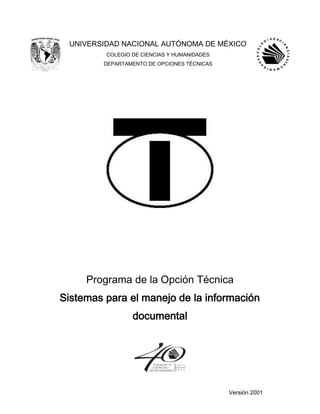 UNIVERSIDAD NACIONAL AUTÓNOMA DE MÉXICO
COLEGIO DE CIENCIAS Y HUMANIDADES
DEPARTAMENTO DE OPCIONES TÉCNICAS
Programa de la Opción Técnica
Sistemas para el manejo de la información
documental
Versión 2001
 