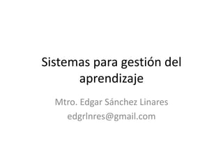 Sistemas para gestión del
      aprendizaje
  Mtro. Edgar Sánchez Linares
    edgrlnres@gmail.com
 