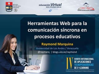 Herramientas Web para la 
comunicación síncrona en 
procesos educativos 
Raymond Marquina 
Universidad de Los Andes / Venezuela 
@raymarq | blogs.ula.ve/raymond 
 