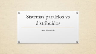 Sistemas paralelos vs
distribuidos
Base de datos II
 
