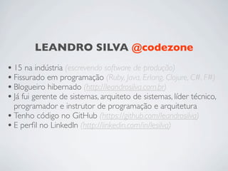LEANDRO SILVA @codezone
• 15 na indústria (escrevendo software de produção)
• Fissurado em programação (Ruby, Java, Erlang...