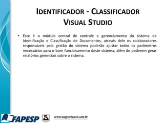 • Este é o módulo central de controle e gerenciamento do sistema de
Identificação e Classificação de Documentos, através dele os colaboradores
responsáveis pela gestão do sistema poderão ajustar todos os parâmetros
necessários para o bom funcionamento deste sistema, além de poderem gerar
relatórios gerenciais sobre o sistema.
www.supportware.com.br
IDENTIFICADOR - CLASSIFICADOR
VISUAL STUDIO
 