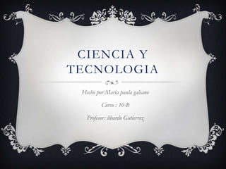 CIENCIA Y
TECNOLOGIA
Hecho por:Maria paula galeano
Curso : 10-B
Profesor: libardo Gutierrez

 