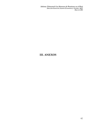 Informe Trimestral: Los Sistemas de Pensiones en el Perú
        Dirección General de Asuntos Económicos y Sociales- MEF
                                                   Mayo de 2004




III. ANEXOS




                                                            62
 