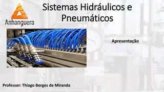 Sistemas Hidráulicos e
Pneumáticos
Professor: Thiago Borges de Miranda
Apresentação
 