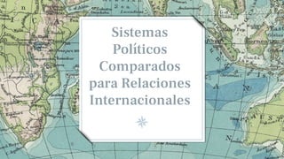 Sistemas
Políticos
Comparados
para Relaciones
Internacionales
 