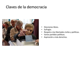 Claves	
  de	
  la	
  democracia	
  
•  Elecciones	
  libres.	
  
•  Sufragio.	
  
•  Respeto	
  a	
  las	
  libertades	
  civiles	
  y	
  polí,cas.	
  
•  Varios	
  par,dos	
  polí,cos.	
  
•  Aspiración	
  a	
  más	
  derechos.	
  
 