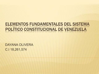 ELEMENTOS FUNDAMENTALES DEL SISTEMA
POLÍTICO CONSTITUCIONAL DE VENEZUELA
DAYANA OLIVERA
C.I 18,261,574
 