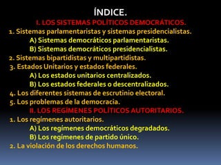 ÍNDICE.
I. LOS SISTEMAS POLÍTICOS DEMOCRÁTICOS.
1. Sistemas parlamentaristas y sistemas presidencialistas.
A) Sistemas dem...