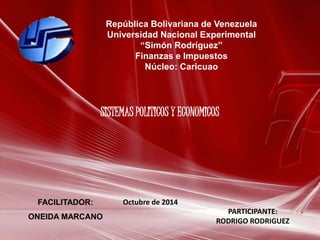 República Bolivariana de Venezuela 
Universidad Nacional Experimental 
“Simón Rodríguez” 
Finanzas e Impuestos 
Núcleo: Caricuao 
FACILITADOR: 
SISTEMAS POLITICOS Y ECONOMICOS 
ONEIDA MARCANO 
PARTICIPANTE: 
RODRIGO RODRIGUEZ 
Octubre de 2014 
 