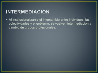 • Al institucionalizarse el intercambio entre individuos, las
colectividades y el gobierno, se vuelven intermediación a
cambio de grupos profesionales.
 