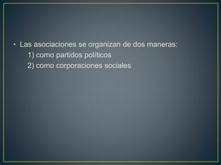 • Las asociaciones se organizan de dos maneras:
1) como partidos políticos
2) como corporaciones sociales
 