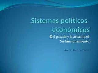 Sistemas políticos- económicos Del pasado y la actualidad Su funcionamiento Autor: Karina Porta 