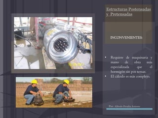 Estructuras Postensadas
y Pretensadas
• Requiere de maquinaria y
mano de obra más
especializada que el
hormigón sin pos tensar.
• El cálculo es más complejo.
INCONVENIENTES:
Por: Alfredo Peralta Aniceto
 
