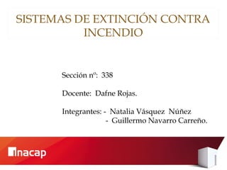 SISTEMAS DE EXTINCIÓN CONTRA
INCENDIO
Sección nº: 338
Docente: Dafne Rojas.
Integrantes: - Natalia Vásquez Núñez
- Guillermo Navarro Carreño.
 