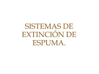 SISTEMAS DE
EXTINCIÓN DE
ESPUMA.
 