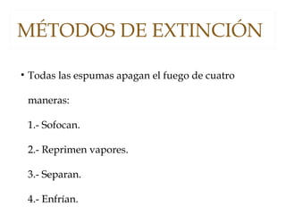 MÉTODOS DE EXTINCIÓN
• Todas las espumas apagan el fuego de cuatro
maneras:
1.- Sofocan.
2.- Reprimen vapores.
3.- Separan.
4.- Enfrían.
 