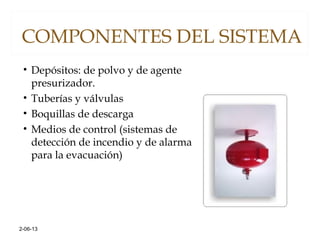 COMPONENTES DEL SISTEMA
• Depósitos: de polvo y de agente
presurizador.
• Tuberías y válvulas
• Boquillas de descarga
• Medios de control (sistemas de
detección de incendio y de alarma
para la evacuación)
2-06-13
 