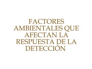 FACTORES
AMBIENTALES QUE
AFECTAN LA
RESPUESTA DE LA
DETECCIÓN
 
