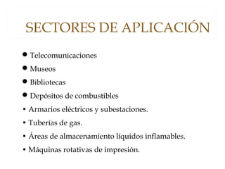 Telecomunicaciones
Museos
Bibliotecas
Depósitos de combustibles
• Armarios eléctricos y subestaciones.
• Tuberías de gas.
• Áreas de almacenamiento líquidos inflamables.
• Máquinas rotativas de impresión.
SECTORES DE APLICACIÓN
 