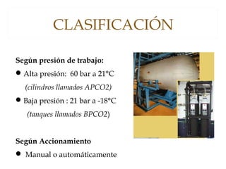 Según presión de trabajo:
Alta presión: 60 bar a 21°C
(cilindros llamados APCO2)
Baja presión : 21 bar a -18°C
(tanques llamados BPCO2)
Según Accionamiento
 Manual o automáticamente
CLASIFICACIÓN
 