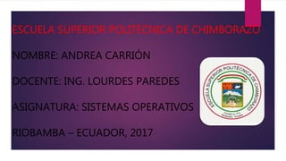 ESCUELA SUPERIOR POLITÉCNICA DE CHIMBORAZO
NOMBRE: ANDREA CARRIÓN
DOCENTE: ING. LOURDES PAREDES
ASIGNATURA: SISTEMAS OPERATIVOS
RIOBAMBA – ECUADOR, 2017
 