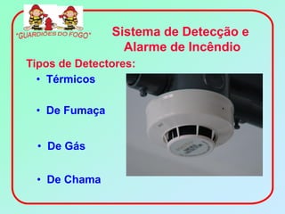 Sistema de Detecção e
                 Alarme de Incêndio
Tipos de Detectores:
  • Térmicos

 • De Fumaça


  • De Gás


 • De Chama
 