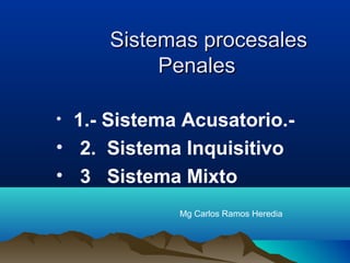 Sistemas procesalesSistemas procesales
PenalesPenales
• 1.- Sistema Acusatorio.-
• 2. Sistema Inquisitivo
• 3 Sistema Mixto
Mg Carlos Ramos Heredia
 