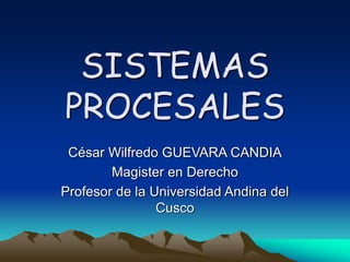 SISTEMAS
PROCESALES
César Wilfredo GUEVARA CANDIA
Magister en Derecho
Profesor de la Universidad Andina del
Cusco
 