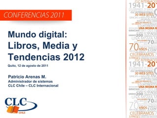 Patricio Arenas M. Administrador de sistemas CLC Chile – CLC Internacional Mundo digital: Libros, Media y Tendencias 2012 Quito, 12 de agosto de 2011 