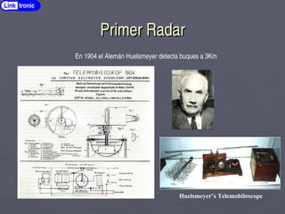Primer Radar
Primer Radar
Link tronic
Huelsmeyer’s Telemobiloscope
En 1904 el Alemán Huelsmeyer detecta buques a 3Km
 