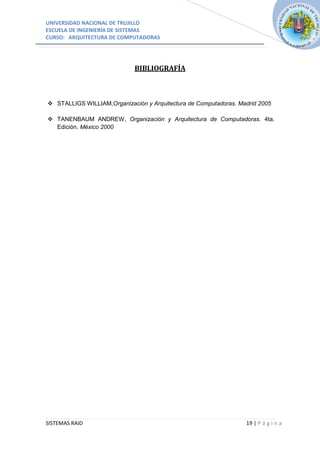UNIVERSIDAD NACIONAL DE TRUJILLO
ESCUELA DE INGENIERÍA DE SISTEMAS
CURSO: ARQUITECTURA DE COMPUTADORAS




                             BIBLIOGRAFÍA



 STALLIGS WILLIAM,Organización y Arquitectura de Computadoras. Madrid 2005

 TANENBAUM ANDREW, Organización y Arquitectura de Computadoras. 4ta.
  Edición. México 2000




SISTEMAS RAID                                                     19 | P á g i n a
 