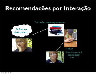 Recomendações por Interação

                                       Entrada: Avalie alguns livros

                        O Que eu
                       deveria ler ?




                                                                       Saída:
                                                                       “Livros que você
                                                                         pode gostar
                                                                            são …”




Monday, May 23, 2011
 